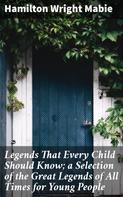 Hamilton Wright Mabie: Legends That Every Child Should Know; a Selection of the Great Legends of All Times for Young People 
