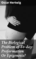 Oscar Hertwig: The Biological Problem of To-day: Preformation Or Epigenesis? 