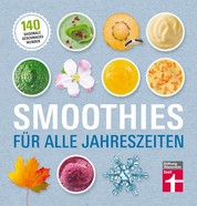 Smoothies für alle Jahreszeiten - 140 saisonale Rezepte - Geschmackswunder aus Obst und Gemüse - Mit Bildern illustrierte Rezepte