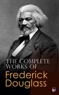 Frederick Douglass: The Complete Works of Frederick Douglass 