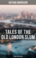 Arthur Morrison: Tales of the Old London Slum (Complete Collection) 