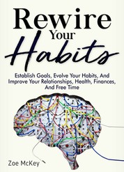 Rewire Your Habits - Establish Goals, Evolve Your Habits, And Improve Your Relationships, Health, Finances, And Free Time