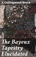 J. Collingwood Bruce: The Bayeux Tapestry Elucidated 