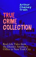 Arthur Cheney Train: TRUE CRIME COLLECTION: Real-Life Tales from the District Attorney's Office in New York City 
