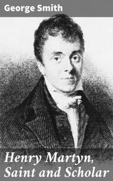 Henry Martyn, Saint and Scholar - First Modern Missionary to the Mohammedans, 1781-1812