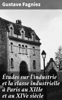 Gustave Fagniez: Études sur l'industrie et la classe industrielle à Paris au XIIIe et au XIVe siècle 
