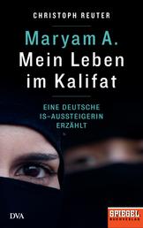 Maryam A.: Mein Leben im Kalifat - Eine deutsche IS-Aussteigerin erzählt - Ein SPIEGEL-Buch