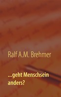 Ralf A.M. Brehmer: ...geht Menschsein anders? 