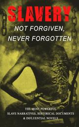 Slavery: Not Forgiven, Never Forgotten – The Most Powerful Slave Narratives, Historical Documents & Influential Novels - The Underground Railroad, Memoirs of Frederick Douglass, 12 Years a Slave, Uncle Tom's Cabin, History of Abolitionism, Lynch Law, Civil Rights Acts, New Amendments and much more