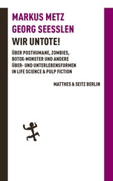 Wir Untote - Über Posthumane, Zombies, Botox-Monster und andere Über- und Unterlebensformen in Life Science & Pulp Fiction