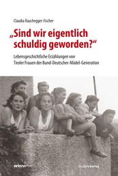 "Sind wir eigentlich schuldig geworden?" - Lebensgeschichtliche Erzählungen von Tiroler Frauen der Bund-Deutscher-Mädel-Generation