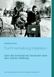 Flucht Vertreibung Integration - Über das Schicksal der Deutschen nach dem Zweiten Weltkrieg