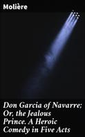 Molière: Don Garcia of Navarre; Or, the Jealous Prince. A Heroic Comedy in Five Acts 
