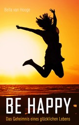 Be happy - Das Geheimnis eines glücklichen Lebens