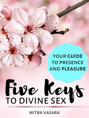 Five Keys to Divine Sex - Your guide to presence and pleasure