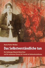 Das Selbstverständliche tun - Die Salzburger Bäuerin Maria Etzer und ihr verbotener Einsatz für Fremde im Nationalsozialismus