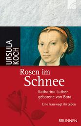 Rosen im Schnee - Katharina Luther, geborene von Bora - Eine Frau wagt ihr Leben
