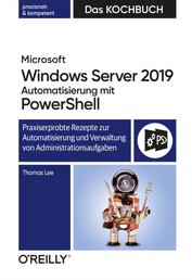 Microsoft Windows Server 2019 Automatisierung mit PowerShell – Das Kochbuch - Praxisorientierte Rezepte zur Automatisierung und Verwaltung von Administrationsaufgaben