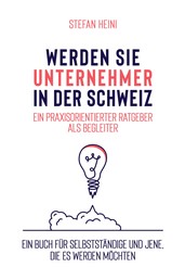 Werden Sie Unternehmer in der Schweiz – ein praxisorientierter Ratgeber als Begleiter - Ein Buch für Selbstständige und jene, die es werden möchten