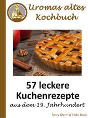 Uromas altes Kochbuch - 57 leckere Kuchenrezepte aus dem 19. Jahrhundert