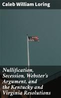 Caleb William Loring: Nullification, Secession, Webster's Argument, and the Kentucky and Virginia Resolutions 