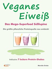 Veganes Eiweiß - Das Mega-Superfood Süßlupine - die größte pflanzliche Proteinquelle neu entdeckt. - Inklusive 7 leckere Protein-Shakes