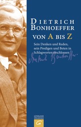 Dietrich Bonhoeffer von A bis Z - Sein Denken und Reden, sein Predigen und Beten in Schlagworten erschlossen