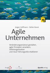 Agile Unternehmen - Veränderungsprozesse gestalten, agile Prinzipien verankern, Selbstorganisation und neue Führungsstile etablieren