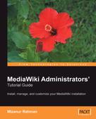 Mizanur Rahman: MediaWiki Administrators' Tutorial Guide: Install, manage, and customize your MediaWiki installation 