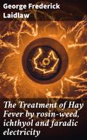 George Frederick Laidlaw: The Treatment of Hay Fever by rosin-weed, ichthyol and faradic electricity 