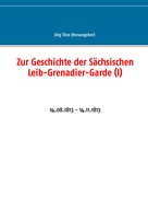 Jörg Titze: Zur Geschichte der Sächsischen Leib-Grenadier-Garde (I) 