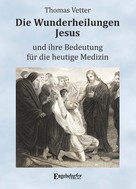Thomas Vetter: Die Wunderheilungen Jesus und ihre Bedeutung für die heutige Medizin 