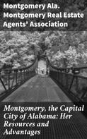 Ala. Montgomery Montgomery Real Estate Agents' Association: Montgomery, the Capital City of Alabama: Her Resources and Advantages 