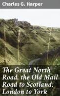 Charles G. Harper: The Great North Road, the Old Mail Road to Scotland: London to York 