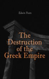 The Destruction of the Greek Empire - The Story of the Capture of Constantinople by the Turks