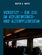 Martin A. Mayer: VERSETZT - Ein Zivi im Asylbewerber- und Altenpflegeheim 