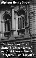 Alpheus Henry Snow: "Colony,"--or "Free State"? "Dependence,"--or "Just Connection"? "Empire,"--or "Union"? 