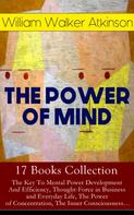 William Walker Atkinson: THE POWER OF MIND - 17 Books Collection: The Key To Mental Power Development And Efficiency, Thought-Force in Business and Everyday Life, The Power of Concentration, The Inner Consciousness… 