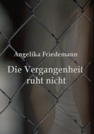 Angelika Friedemann: Die Vergangenheit ruht nicht 
