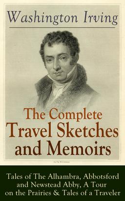 The Complete Travel Sketches and Memoirs of Washington Irving: Tales of The Alhambra, Abbotsford and Newstead Abby, A Tour on the Prairies & Tales of a Traveler