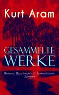 Kurt Aram: Gesammelte Werke: Romane, Reiseberichte & Journalistische Schriften 
