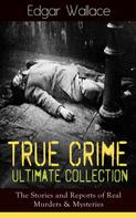 Edgar Wallace: True Crime Ultimate Collection: The Stories of Real Murders & Mysteries 