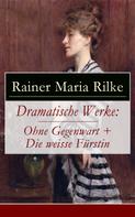 Rainer Maria Rilke: Dramatische Werke: Ohne Gegenwart + Die weisse Fürstin 