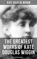Kate Douglas Wiggin: The Greatest Works of Kate Douglas Wiggin (Illustrated Edition) 