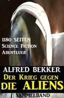 Alfred Bekker: Der Krieg gegen die Aliens: 1180 Seiten Science Fiction Abenteuer 