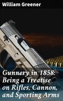 William Greener: Gunnery in 1858: Being a Treatise on Rifles, Cannon, and Sporting Arms 