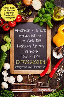 Abnehmen + schlank werden mit der Low Carb Diät Kochbuch für den Thermomix TM5 + TM31 Expresskochen Mittagessen und Abendessen Schnelle Rezepte und Blitzrezepte z.T. vegetarisch Essen fast oh