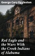 George Cary Eggleston: Red Eagle and the Wars With the Creek Indians of Alabama 