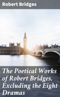 Robert Bridges: The Poetical Works of Robert Bridges, Excluding the Eight Dramas 
