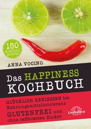 Das HAPPINESS Kochbuch - Glücklich genießen bei Nahrungsmittelintoleranz Glutenfrei und ohne raffinierten Zucker